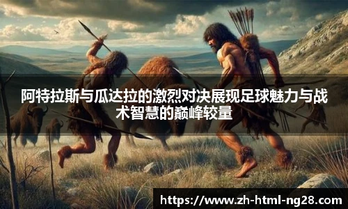 阿特拉斯与瓜达拉的激烈对决展现足球魅力与战术智慧的巅峰较量